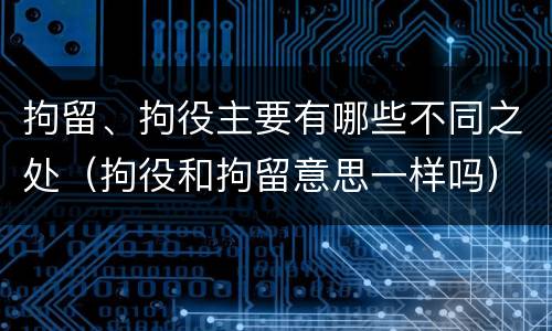 拘留、拘役主要有哪些不同之处（拘役和拘留意思一样吗）