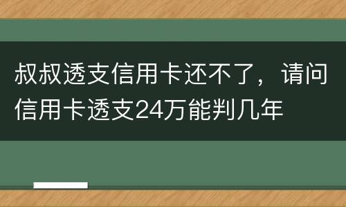 叔叔透支信用卡还不了，请问信用卡透支24万能判几年