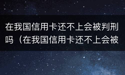在我国信用卡还不上会被判刑吗（在我国信用卡还不上会被判刑吗）