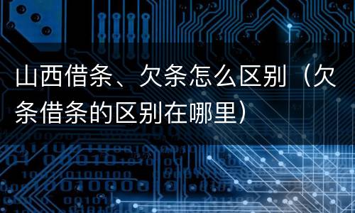 山西借条、欠条怎么区别（欠条借条的区别在哪里）