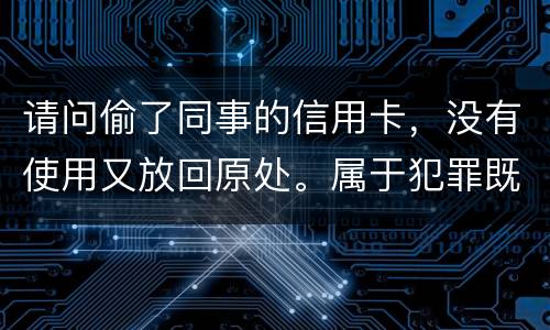 请问偷了同事的信用卡，没有使用又放回原处。属于犯罪既遂还是不犯罪。