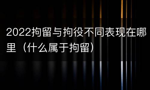 2022拘留与拘役不同表现在哪里（什么属于拘留）