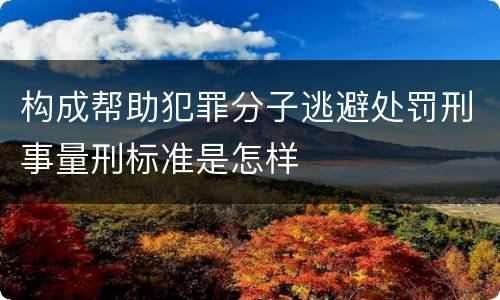 构成帮助犯罪分子逃避处罚刑事量刑标准是怎样