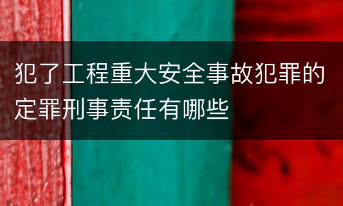 犯了工程重大安全事故犯罪的定罪刑事责任有哪些