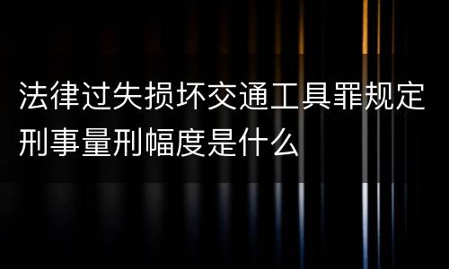 法律过失损坏交通工具罪规定刑事量刑幅度是什么