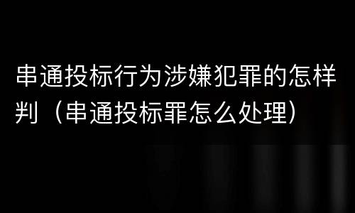 串通投标行为涉嫌犯罪的怎样判（串通投标罪怎么处理）