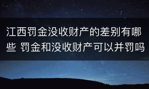 江西罚金没收财产的差别有哪些 罚金和没收财产可以并罚吗