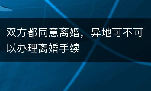 双方都同意离婚，异地可不可以办理离婚手续