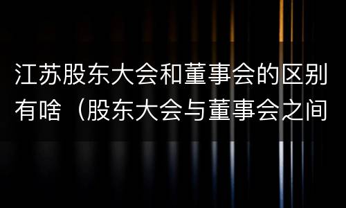 江苏股东大会和董事会的区别有啥（股东大会与董事会之间是什么关系）