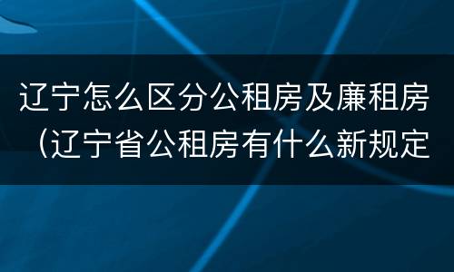 辽宁怎么区分公租房及廉租房（辽宁省公租房有什么新规定）