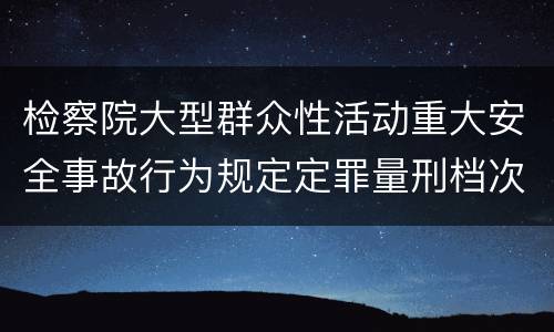 检察院大型群众性活动重大安全事故行为规定定罪量刑档次有哪些