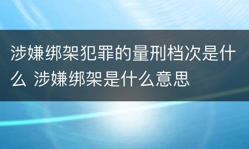 涉嫌绑架犯罪的量刑档次是什么 涉嫌绑架是什么意思
