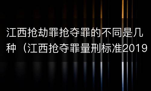 江西抢劫罪抢夺罪的不同是几种（江西抢夺罪量刑标准2019）