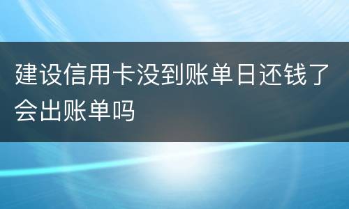 建设信用卡没到账单日还钱了会出账单吗
