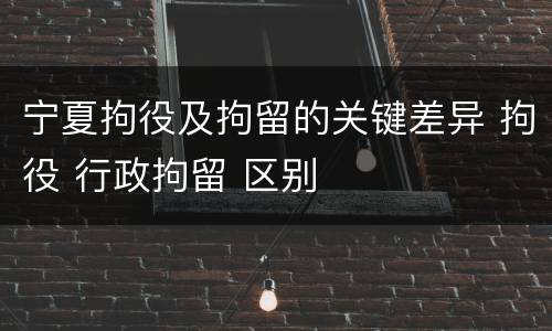 宁夏拘役及拘留的关键差异 拘役 行政拘留 区别