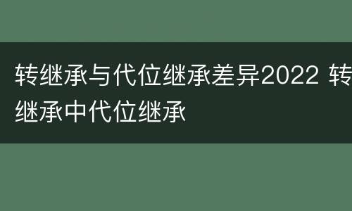 转继承与代位继承差异2022 转继承中代位继承