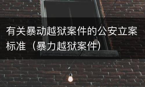 有关暴动越狱案件的公安立案标准（暴力越狱案件）