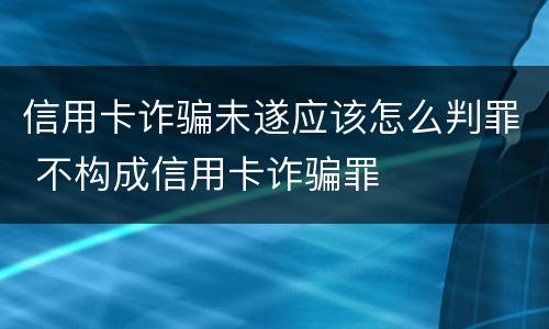 信用卡诈骗未遂应该怎么判罪 不构成信用卡诈骗罪
