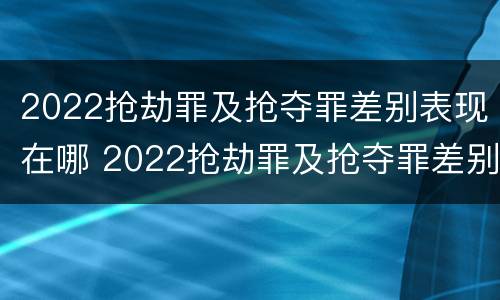 2022抢劫罪及抢夺罪差别表现在哪 2022抢劫罪及抢夺罪差别表现在哪些方面?