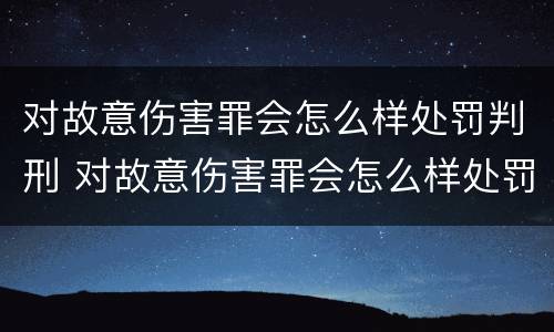 对故意伤害罪会怎么样处罚判刑 对故意伤害罪会怎么样处罚判刑多久