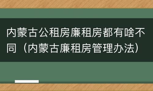 内蒙古公租房廉租房都有啥不同（内蒙古廉租房管理办法）