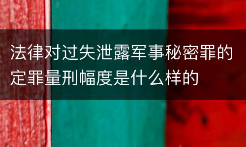 法律对过失泄露军事秘密罪的定罪量刑幅度是什么样的