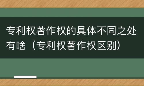 专利权著作权的具体不同之处有啥（专利权著作权区别）
