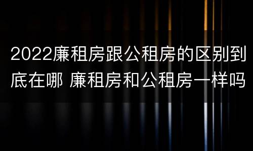 2022廉租房跟公租房的区别到底在哪 廉租房和公租房一样吗?
