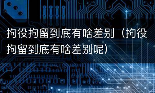 拘役拘留到底有啥差别（拘役拘留到底有啥差别呢）