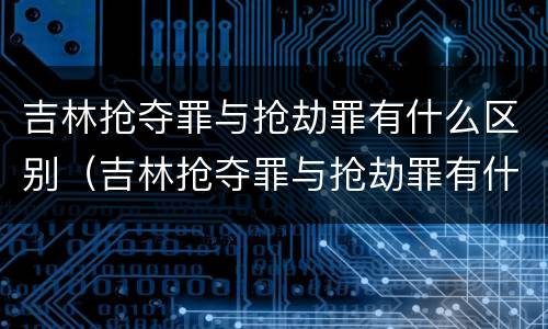 吉林抢夺罪与抢劫罪有什么区别（吉林抢夺罪与抢劫罪有什么区别呢）