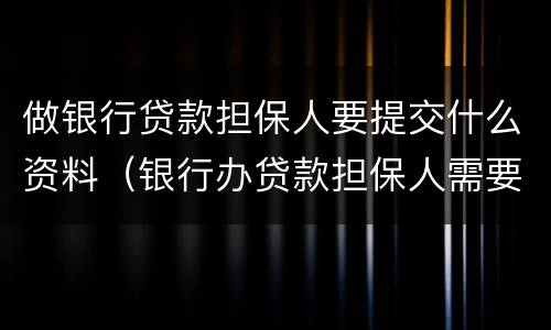 做银行贷款担保人要提交什么资料（银行办贷款担保人需要什么资料）