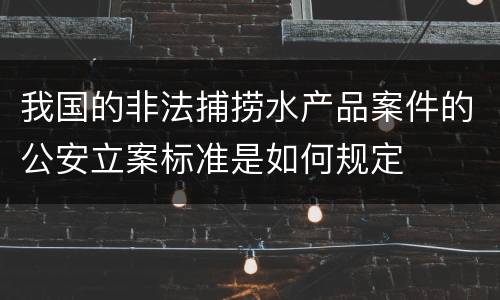 我国的非法捕捞水产品案件的公安立案标准是如何规定