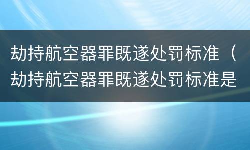 劫持航空器罪既遂处罚标准（劫持航空器罪既遂处罚标准是多少）