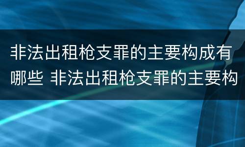 非法出租枪支罪的主要构成有哪些 非法出租枪支罪的主要构成有哪些要件
