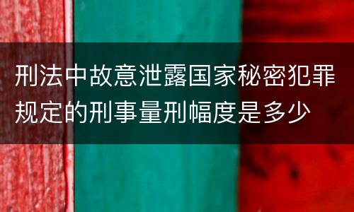 刑法中故意泄露国家秘密犯罪规定的刑事量刑幅度是多少