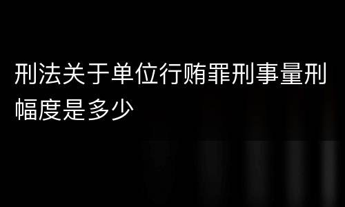 刑法关于单位行贿罪刑事量刑幅度是多少