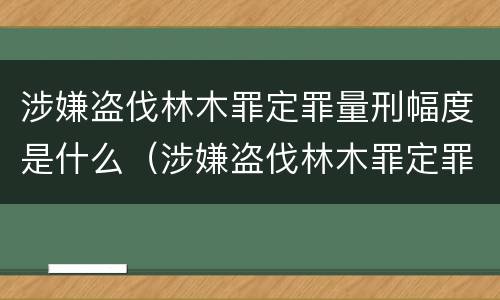 涉嫌盗伐林木罪定罪量刑幅度是什么（涉嫌盗伐林木罪定罪量刑幅度是什么意思）
