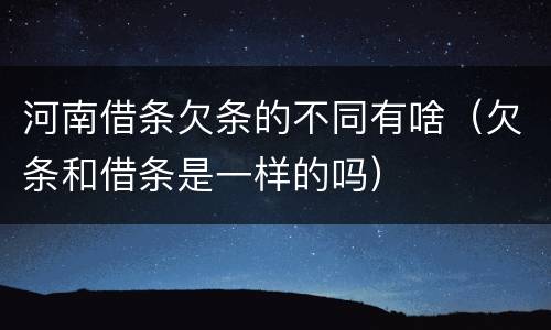 河南借条欠条的不同有啥（欠条和借条是一样的吗）