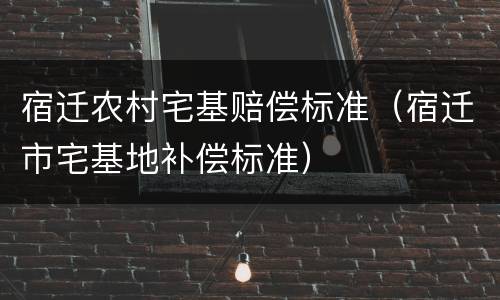 宿迁农村宅基赔偿标准（宿迁市宅基地补偿标准）