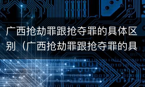 广西抢劫罪跟抢夺罪的具体区别（广西抢劫罪跟抢夺罪的具体区别是什么）
