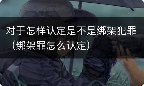 对于怎样认定是不是绑架犯罪（绑架罪怎么认定）