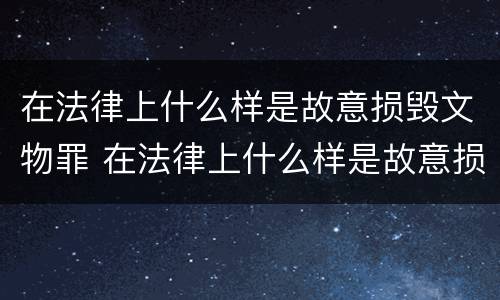 在法律上什么样是故意损毁文物罪 在法律上什么样是故意损毁文物罪行为