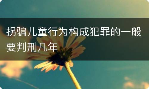 拐骗儿童行为构成犯罪的一般要判刑几年