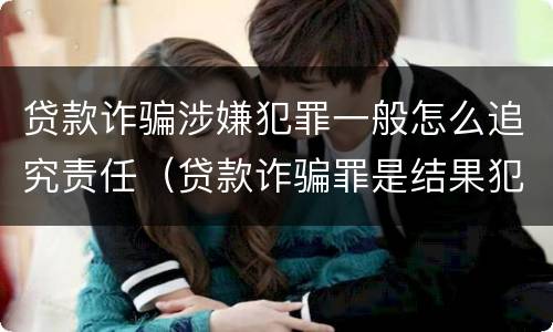 贷款诈骗涉嫌犯罪一般怎么追究责任（贷款诈骗罪是结果犯吗）