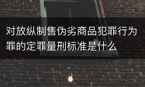 对放纵制售伪劣商品犯罪行为罪的定罪量刑标准是什么