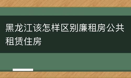黑龙江该怎样区别廉租房公共租赁住房