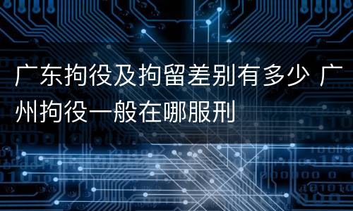 广东拘役及拘留差别有多少 广州拘役一般在哪服刑