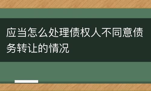 应当怎么处理债权人不同意债务转让的情况