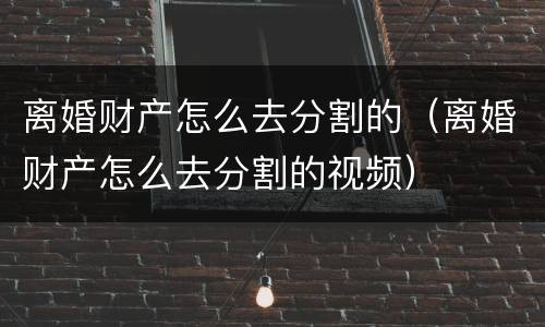 离婚财产怎么去分割的（离婚财产怎么去分割的视频）