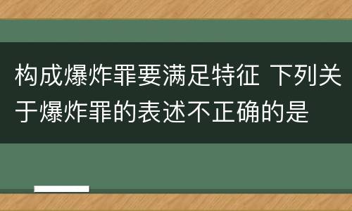 构成爆炸罪要满足特征 下列关于爆炸罪的表述不正确的是